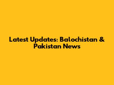 Latest Updates: Balochistan & Pakistan News