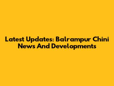 Latest Updates: Balrampur Chini News And Developments