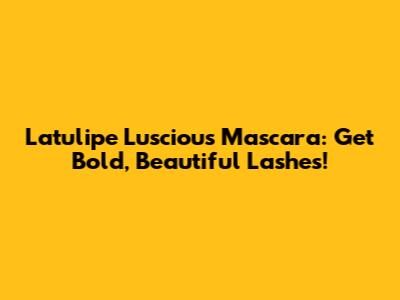 Latulipe Luscious Mascara: Get Bold, Beautiful Lashes!