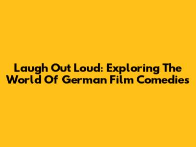 Laugh Out Loud: Exploring The World Of German Film Comedies