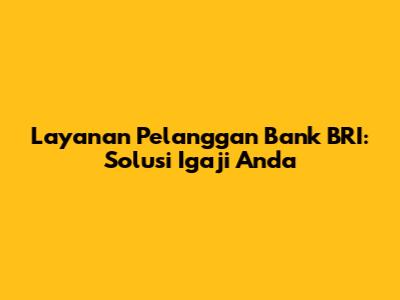 Layanan Pelanggan Bank BRI: Solusi Igaji Anda