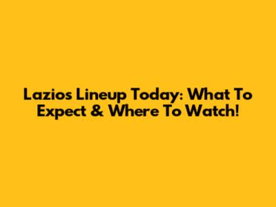 Lazio's Lineup Today: What To Expect & Where To Watch!