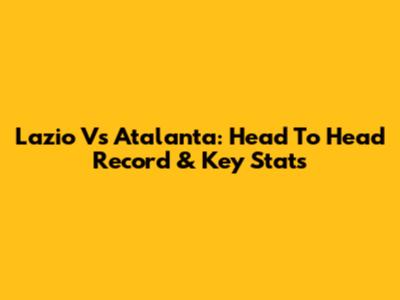 Lazio Vs Atalanta: Head To Head Record & Key Stats