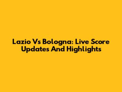 Lazio Vs Bologna: Live Score Updates And Highlights