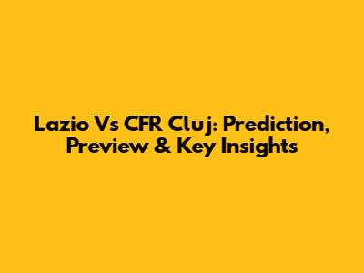 Lazio Vs CFR Cluj: Prediction, Preview & Key Insights