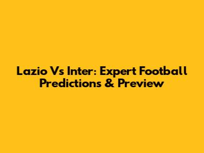 Lazio Vs Inter: Expert Football Predictions & Preview