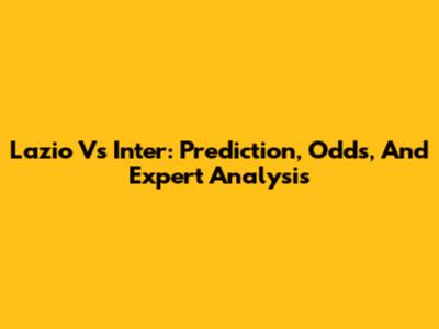 Lazio Vs Inter: Prediction, Odds, And Expert Analysis