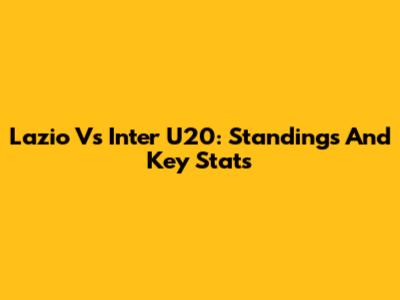 Lazio Vs Inter U20: Standings And Key Stats