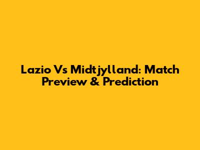 Lazio Vs Midtjylland: Match Preview & Prediction