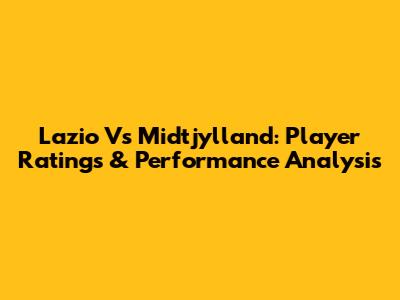 Lazio Vs Midtjylland: Player Ratings & Performance Analysis
