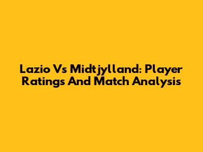 Lazio Vs Midtjylland: Player Ratings And Match Analysis