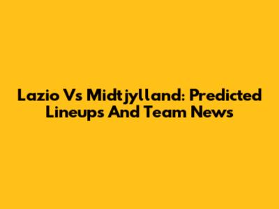 Lazio Vs Midtjylland: Predicted Lineups And Team News