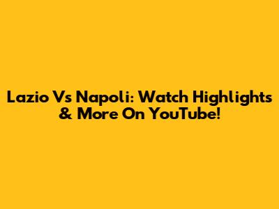 Lazio Vs Napoli: Watch Highlights & More On YouTube!