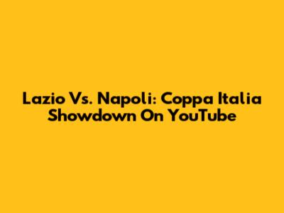 Lazio Vs. Napoli: Coppa Italia Showdown On YouTube