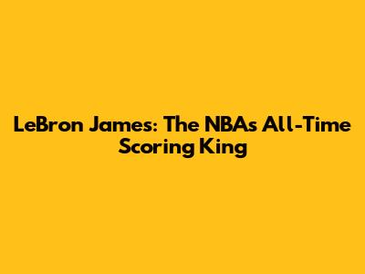 LeBron James: The NBA's All-Time Scoring King