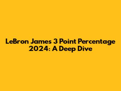 LeBron James 3 Point Percentage 2024: A Deep Dive