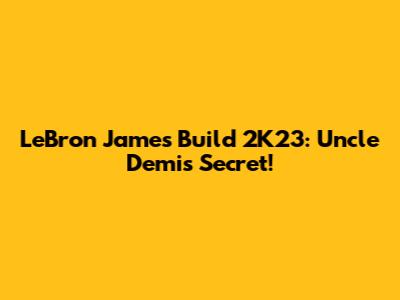 LeBron James Build 2K23: Uncle Demi's Secret!