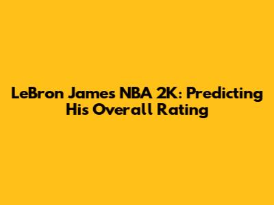 LeBron James NBA 2K: Predicting His Overall Rating