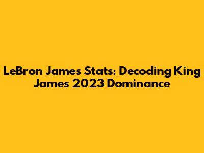 LeBron James Stats: Decoding King James' 2023 Dominance
