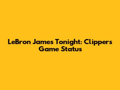 LeBron James Tonight: Clippers Game Status