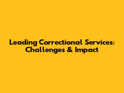 Leading Correctional Services: Challenges & Impact