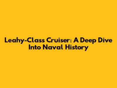 Leahy-Class Cruiser: A Deep Dive Into Naval History