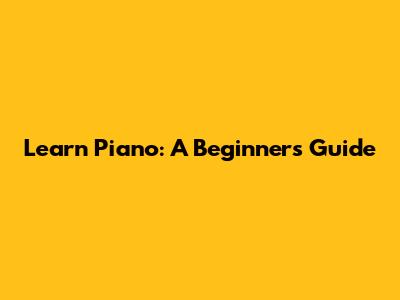 Learn Piano: A Beginner's Guide