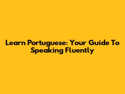 Learn Portuguese: Your Guide To Speaking Fluently