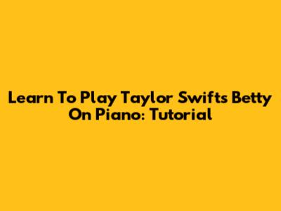 Learn To Play Taylor Swift's 'Betty' On Piano: Tutorial