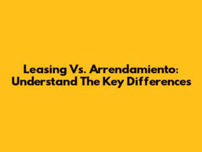 Leasing Vs. Arrendamiento: Understand The Key Differences