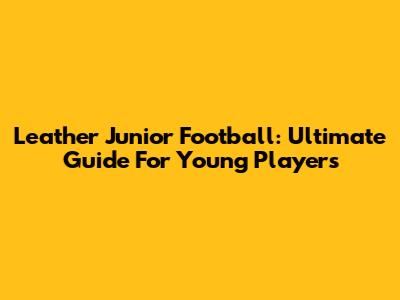 Leather Junior Football: Ultimate Guide For Young Players