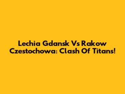 Lechia Gdansk Vs Rakow Czestochowa: Clash Of Titans!