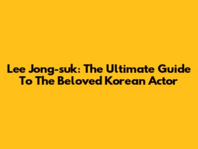 Lee Jong-suk: The Ultimate Guide To The Beloved Korean Actor