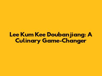 Lee Kum Kee Doubanjiang: A Culinary Game-Changer