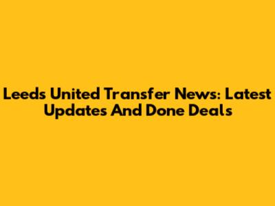 Leeds United Transfer News: Latest Updates And Done Deals