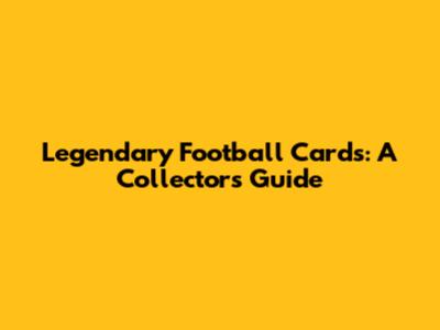 Legendary Football Cards: A Collector's Guide