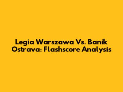 Legia Warszawa Vs. Banik Ostrava: Flashscore Analysis