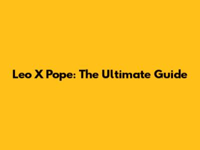 Leo X Pope: The Ultimate Guide