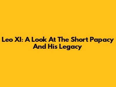 Leo XI: A Look At The Short Papacy And His Legacy