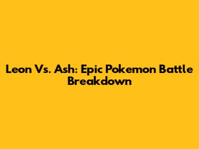 Leon Vs. Ash: Epic Pokemon Battle Breakdown