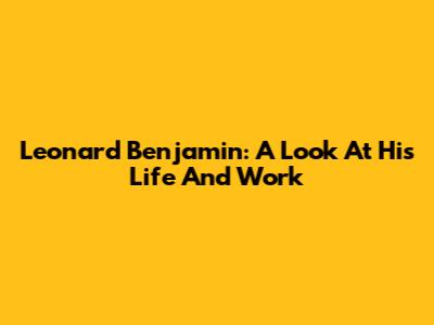 Leonard Benjamin: A Look At His Life And Work