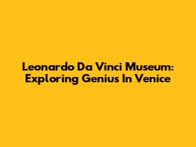 Leonardo Da Vinci Museum: Exploring Genius In Venice