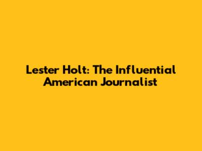 Lester Holt: The Influential American Journalist