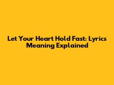 Let Your Heart Hold Fast: Lyrics Meaning Explained