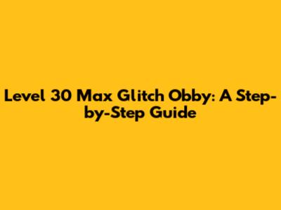 Level 30 Max Glitch Obby: A Step-by-Step Guide