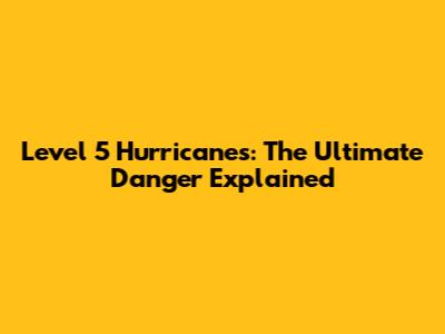 Level 5 Hurricanes: The Ultimate Danger Explained