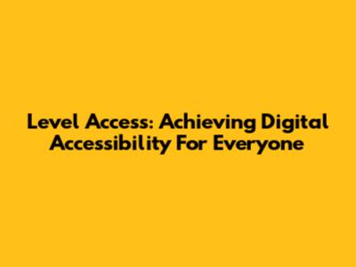 Level Access: Achieving Digital Accessibility For Everyone