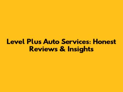 Level Plus Auto Services: Honest Reviews & Insights