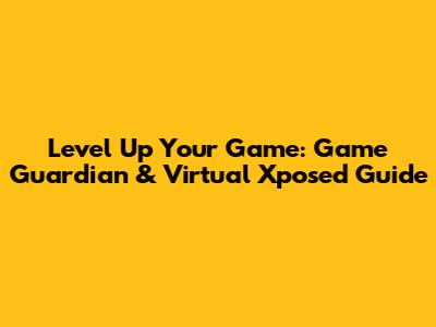 Level Up Your Game: Game Guardian & Virtual Xposed Guide
