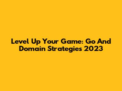 Level Up Your Game: Go And Domain Strategies 2023
